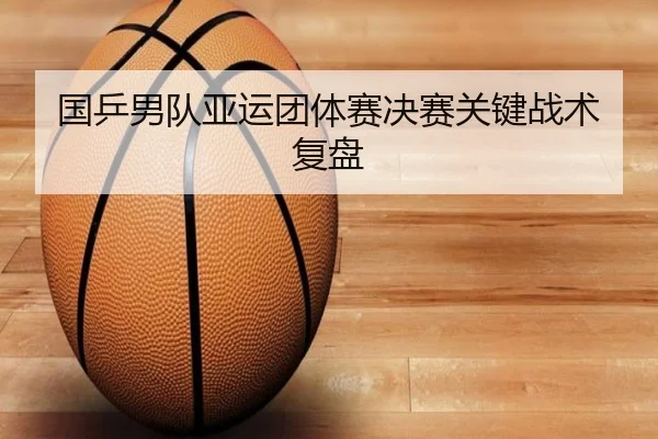 国乒男队亚运团体赛决赛关键战术复盘